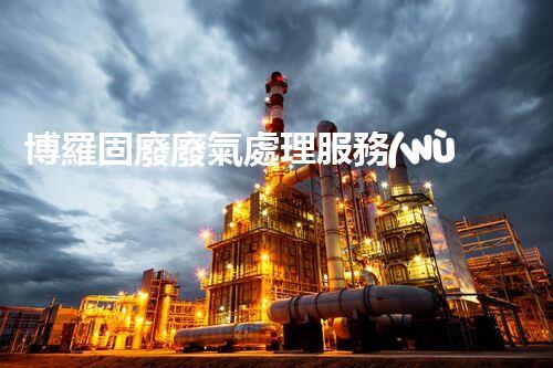 博羅固廢廢氣處理服務(wù)，靠譜又省心？快來(lái)了解！